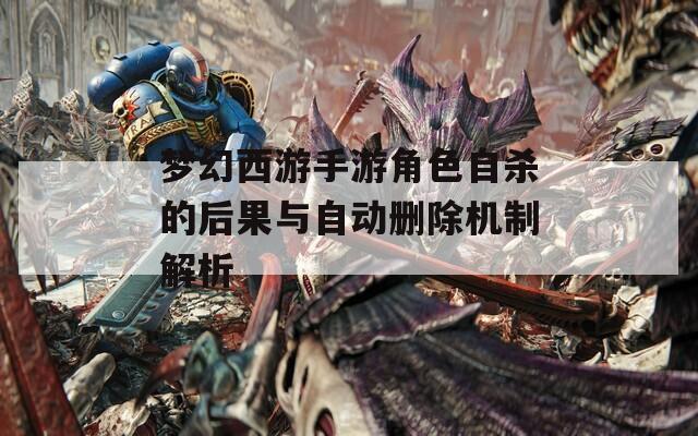 梦幻西游手游角色自杀的后果与自动删除机制解析  第1张