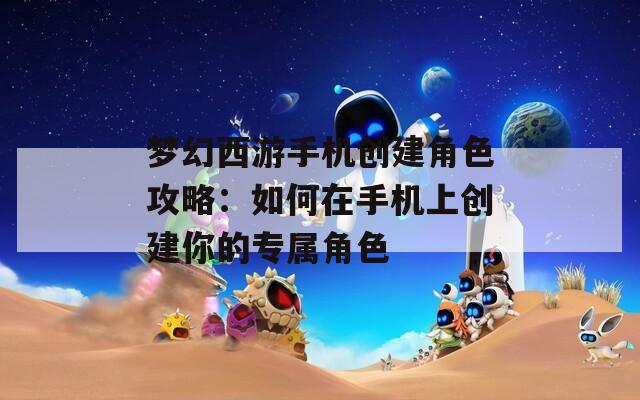 梦幻西游手机创建角色攻略：如何在手机上创建你的专属角色  第1张