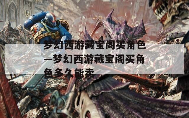 梦幻西游藏宝阁买角色—梦幻西游藏宝阁买角色多久能卖