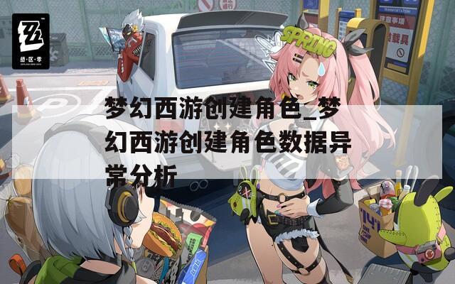 梦幻西游创建角色_梦幻西游创建角色数据异常分析