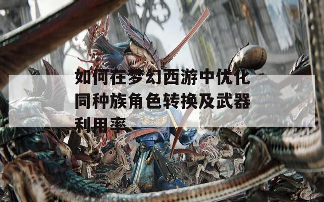 如何在梦幻西游中优化同种族角色转换及武器利用率  第1张