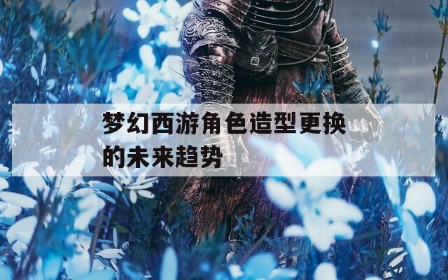 梦幻西游角色造型更换的未来趋势