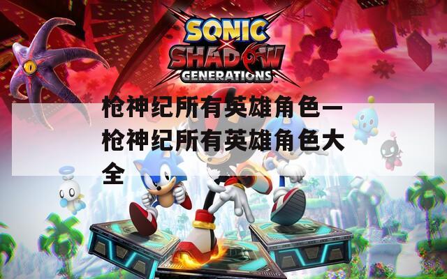 枪神纪所有英雄角色—枪神纪所有英雄角色大全