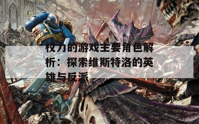 权力的游戏主要角色解析：探索维斯特洛的英雄与反派