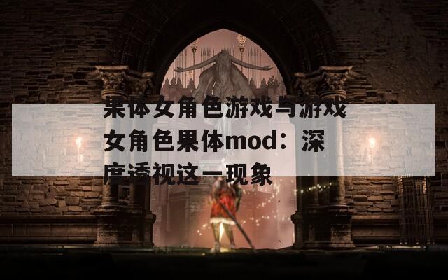 果体女角色游戏与游戏女角色果体mod：深度透视这一现象