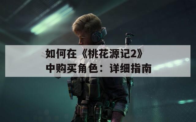 如何在《桃花源记2》中购买角色：详细指南  第1张