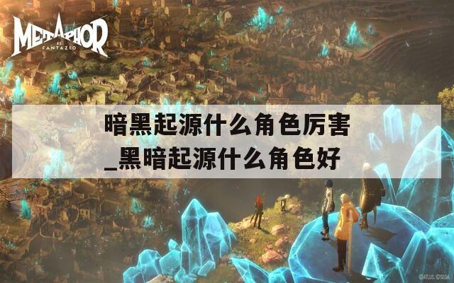 暗黑起源什么角色厉害_黑暗起源什么角色好