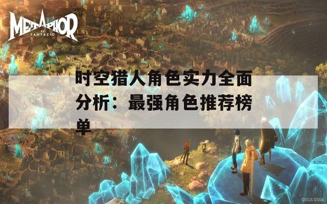 时空猎人角色实力全面分析：最强角色推荐榜单