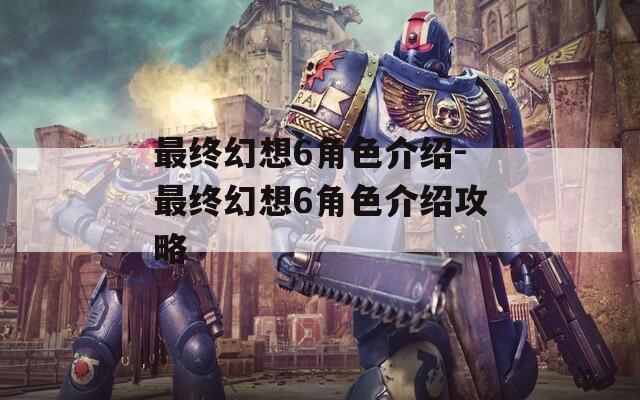 最终幻想6角色介绍-最终幻想6角色介绍攻略