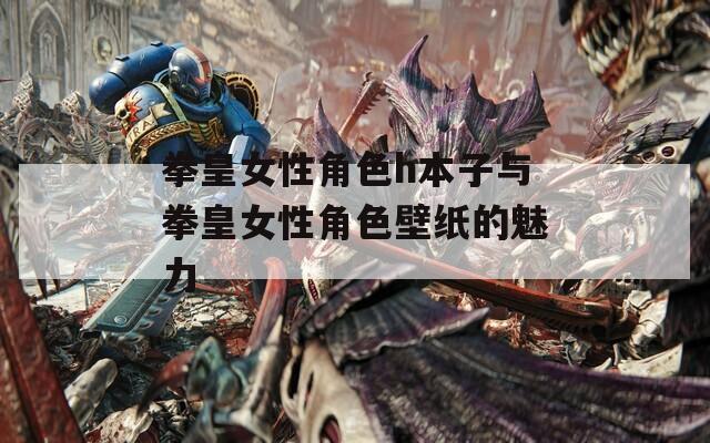 拳皇女性角色h本子与拳皇女性角色壁纸的魅力