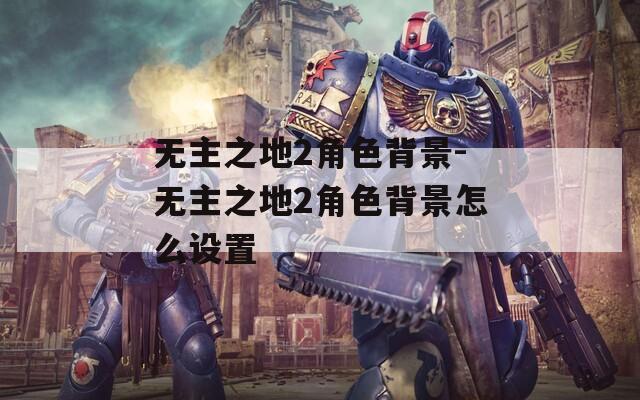 无主之地2角色背景-无主之地2角色背景怎么设置
