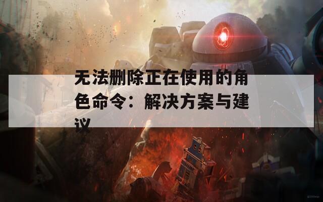 无法删除正在使用的角色命令：解决方案与建议