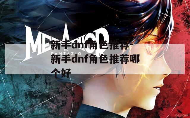 新手dnf角色推荐-新手dnf角色推荐哪个好