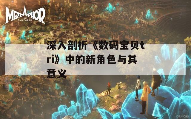深入剖析《数码宝贝tri》中的新角色与其意义