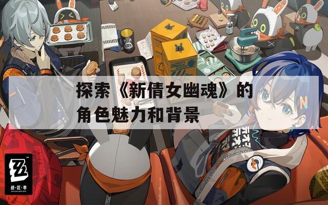 探索《新倩女幽魂》的角色魅力和背景