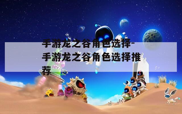 手游龙之谷角色选择-手游龙之谷角色选择推荐  第1张