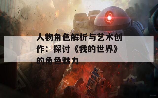 人物角色解析与艺术创作：探讨《我的世界》的角色魅力