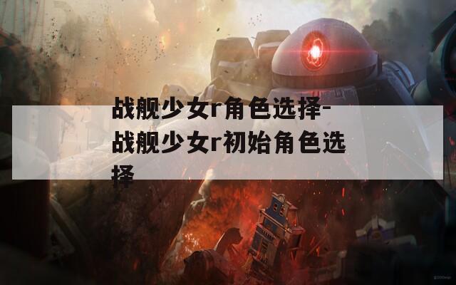 战舰少女r角色选择-战舰少女r初始角色选择  第1张