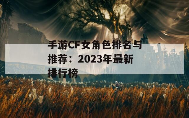 手游CF女角色排名与推荐：2023年最新排行榜