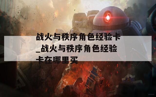 战火与秩序角色经验卡_战火与秩序角色经验卡在哪里买  第1张