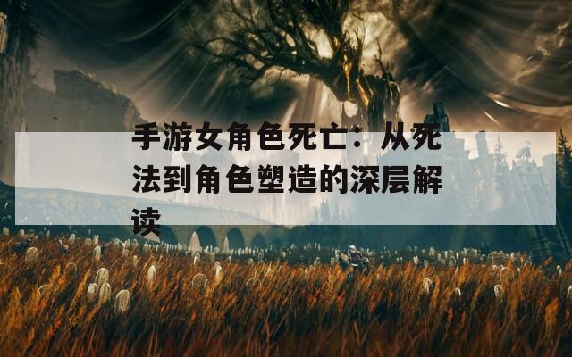手游女角色死亡：从死法到角色塑造的深层解读