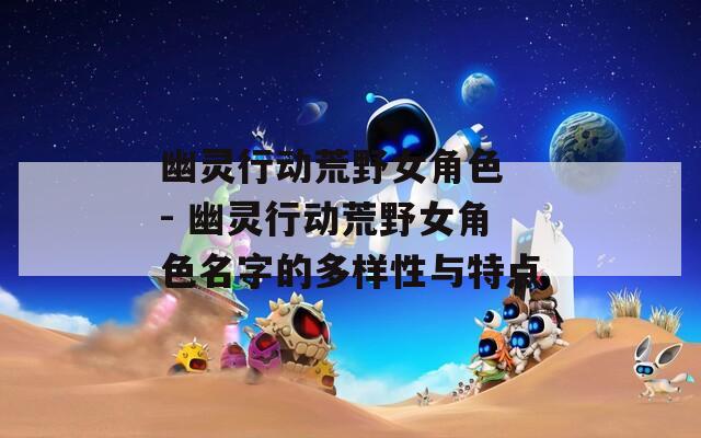 幽灵行动荒野女角色 - 幽灵行动荒野女角色名字的多样性与特点