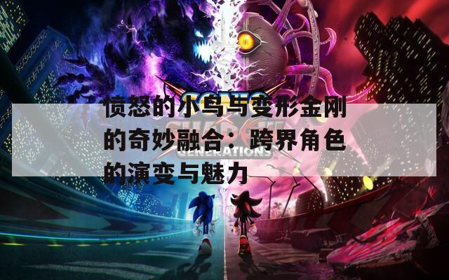 愤怒的小鸟与变形金刚的奇妙融合：跨界角色的演变与魅力