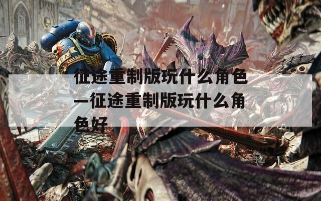 征途重制版玩什么角色—征途重制版玩什么角色好
