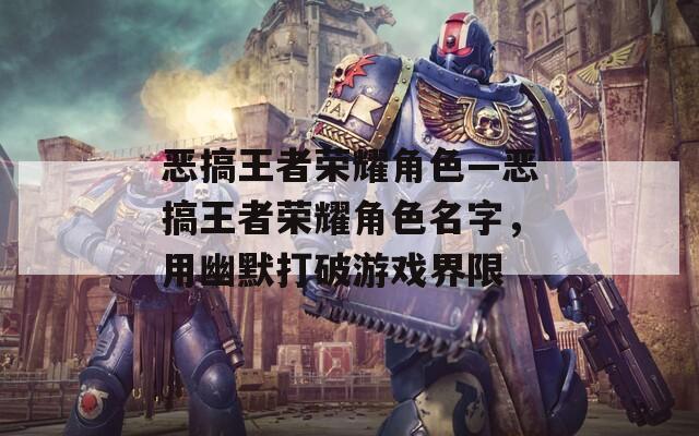 恶搞王者荣耀角色—恶搞王者荣耀角色名字，用幽默打破游戏界限