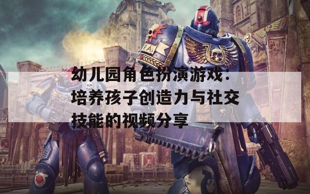 幼儿园角色扮演游戏：培养孩子创造力与社交技能的视频分享