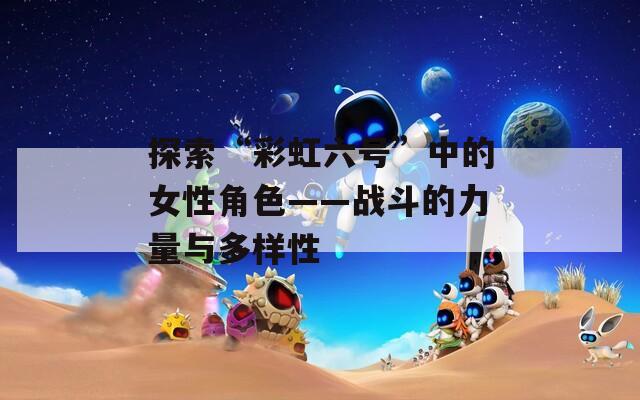 探索“彩虹六号”中的女性角色——战斗的力量与多样性