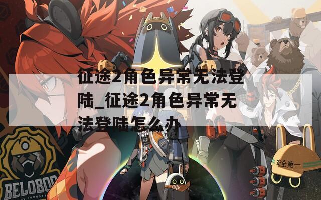 征途2角色异常无法登陆_征途2角色异常无法登陆怎么办