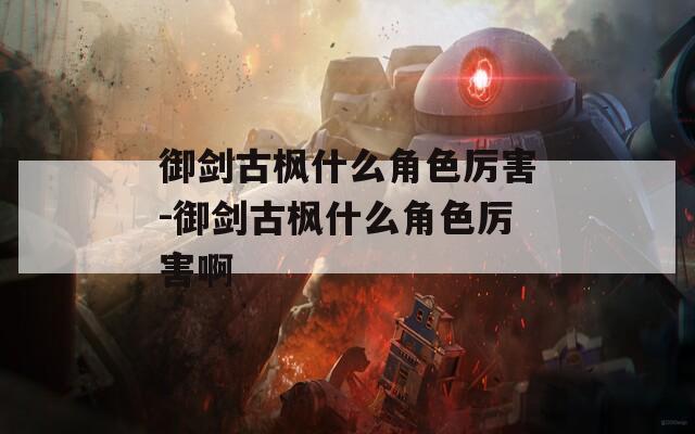 御剑古枫什么角色厉害-御剑古枫什么角色厉害啊