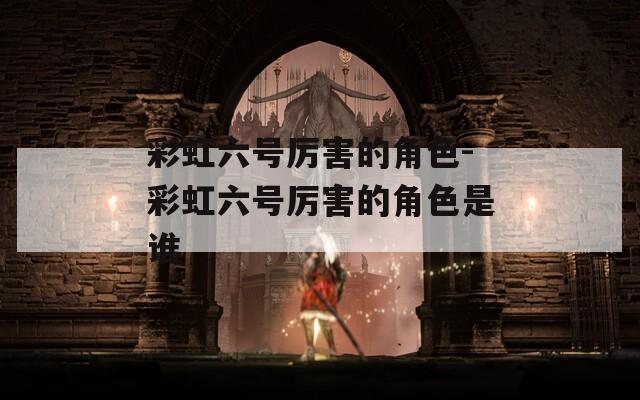 彩虹六号厉害的角色-彩虹六号厉害的角色是谁