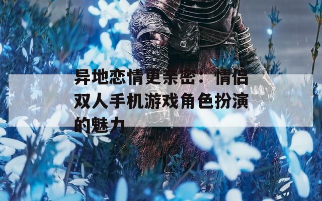 异地恋情更亲密：情侣双人手机游戏角色扮演的魅力