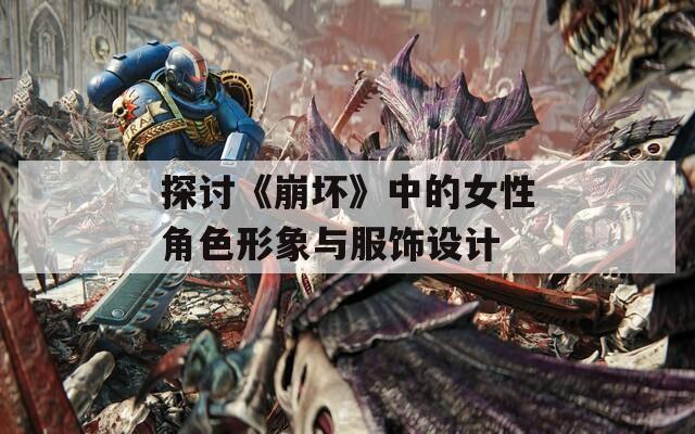 探讨《崩坏》中的女性角色形象与服饰设计
