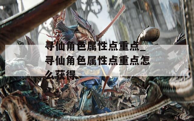 寻仙角色属性点重点_寻仙角色属性点重点怎么获得