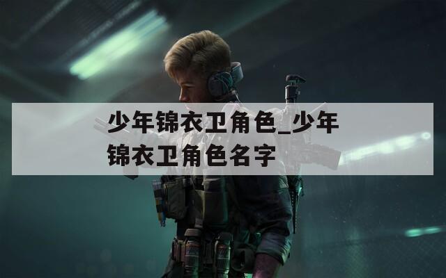 少年锦衣卫角色_少年锦衣卫角色名字