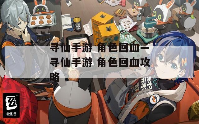 寻仙手游 角色回血—寻仙手游 角色回血攻略