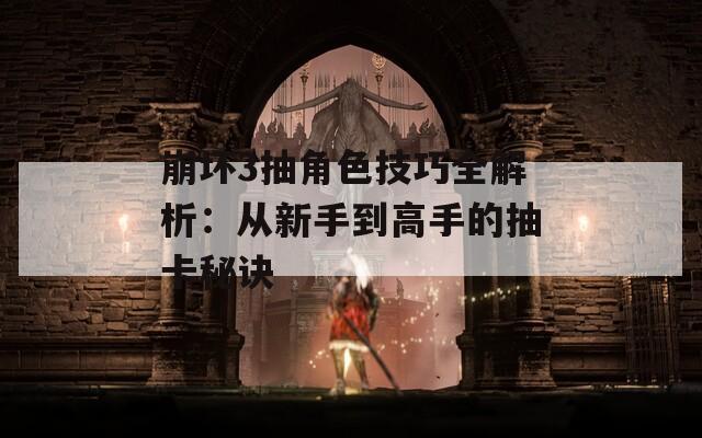 崩坏3抽角色技巧全解析：从新手到高手的抽卡秘诀