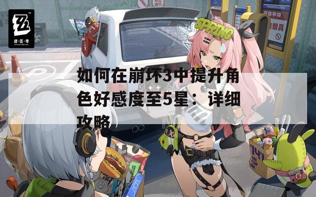 如何在崩坏3中提升角色好感度至5星：详细攻略