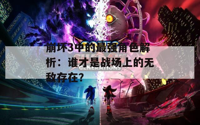 崩坏3中的最强角色解析：谁才是战场上的无敌存在？