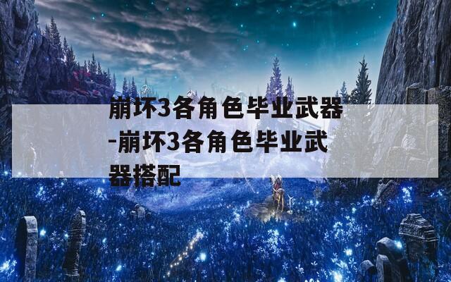 崩坏3各角色毕业武器-崩坏3各角色毕业武器搭配
