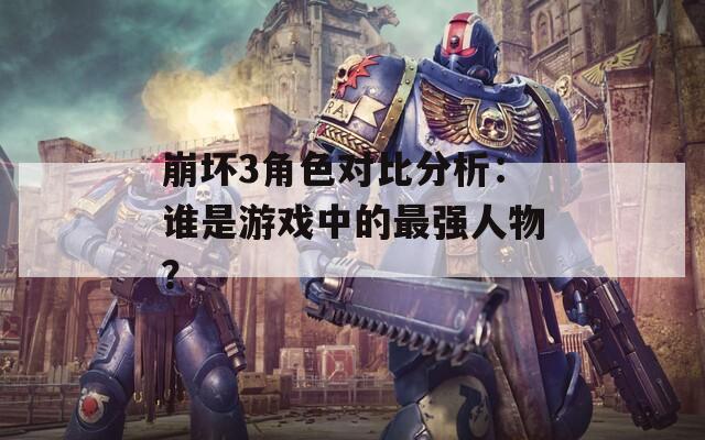 崩坏3角色对比分析：谁是游戏中的最强人物？