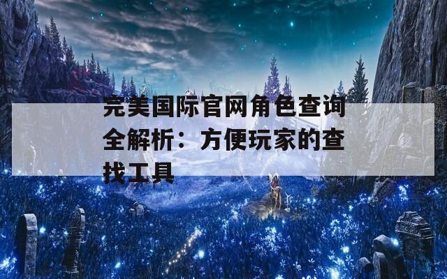 完美国际官网角色查询全解析：方便玩家的查找工具