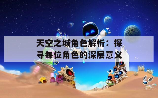 天空之城角色解析：探寻每位角色的深层意义