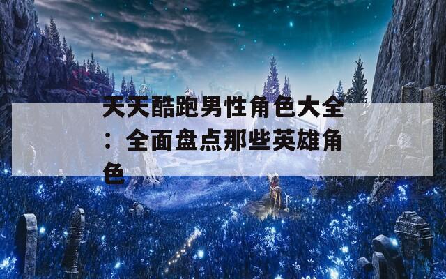 天天酷跑男性角色大全：全面盘点那些英雄角色