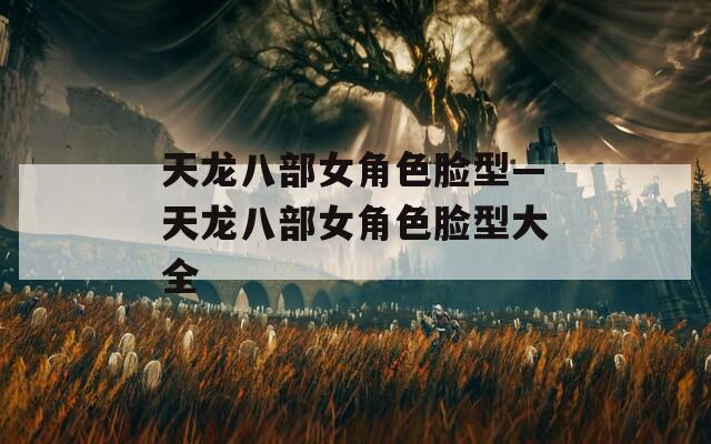 天龙八部女角色脸型—天龙八部女角色脸型大全