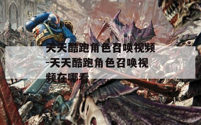 天天酷跑角色召唤视频-天天酷跑角色召唤视频在哪看