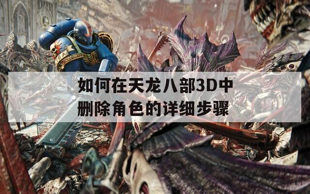 如何在天龙八部3D中删除角色的详细步骤